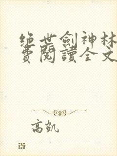 绝世剑神林辰免费阅读全文无弹窗