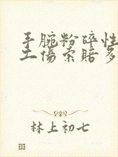 手腕粉碎性骨折工伤索赔多少