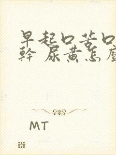 早起口苦口臭口干 尿黄怎么回事