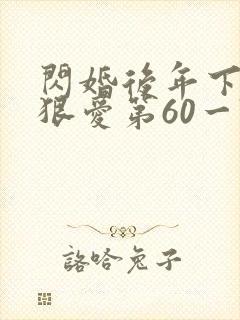闪婚后年下总裁狠爱第60一74