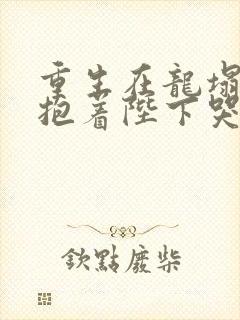 重生在龙塌宠妃抱着陛下哭完整短剧