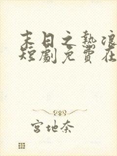 末日之热浪来袭短剧免费在线观看