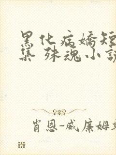 黑化病娇短篇合集 殊魂小说