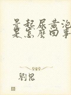 晨起尿黄泡沫多是怎么回事