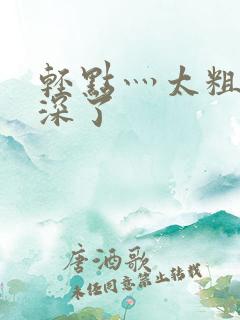 轻点灬太粗嗯太深了