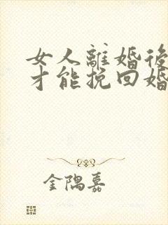 女人离婚后怎么才能挽回婚姻