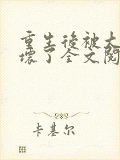 重生后被大佬宠坏了全文阅读免费