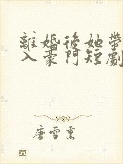 离婚后她带崽嫁入豪门短剧4