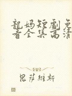 龙妈短剧免费观看全集高清