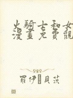 火骑士和女反派漫画免费观看全集