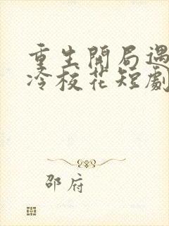 重生开局遇到高冷校花短剧在线免费观看全集