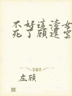 不好这渣女要虐死了顾迟云小说阅读