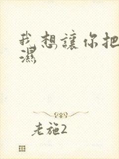 我想让你把我弄湿