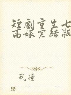 短剧重生七零再高嫁完结版短剧