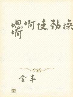 嗯啊使劲操好爽啊