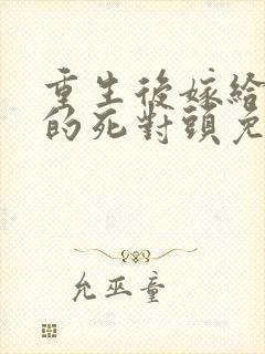 重生后嫁给渣男的死对头免费阅读