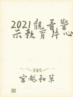 2021观看警示教育片心得体会