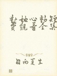 对她心动短剧免费观看全集高清下载