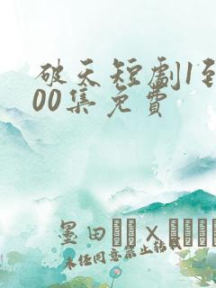 破天短剧1到100集免费