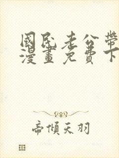 国民老公带回家漫画免费下拉式