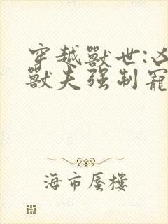 穿越兽世:凶猛兽夫强制宠 无弹窗