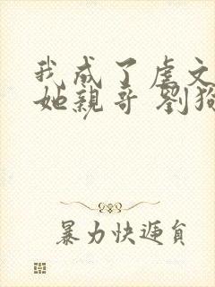 我成了虐文女主她亲哥 刘狗花