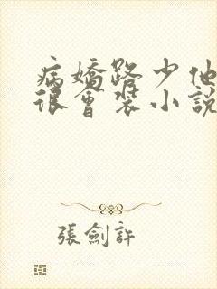 病娇路少他真的很会装小说免费阅读