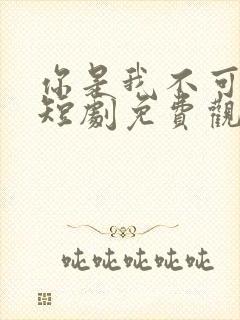 你是我不可言说短剧免费观看