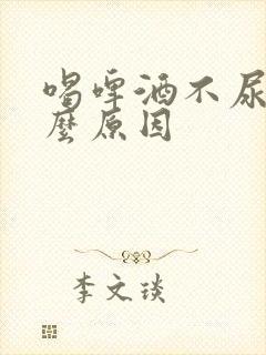 喝啤酒不尿是什么原因