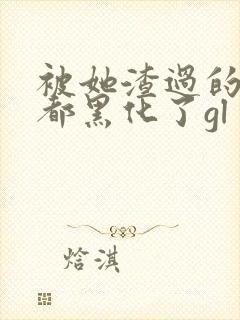 被她渣过的女主都黑化了gl