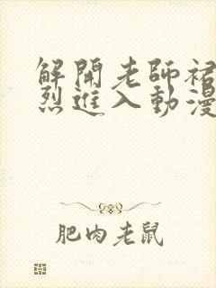 解开老师裙子猛烈进入动漫