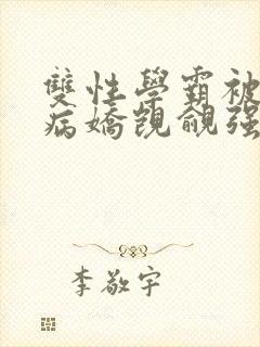 双性学霸被疯批病娇觊觎强制爱(大奶n