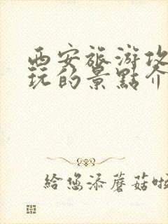 西安旅游攻略必玩的景点介绍