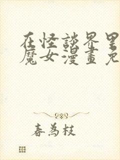 在怪谈界里成为魔女漫画免费