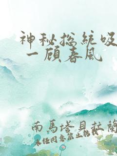 神秘总统吸够没 一顾春风