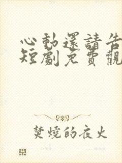 心动还请告诉我短剧免费观看完整版