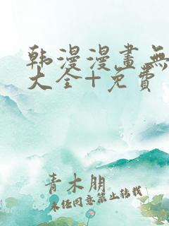 韩漫漫画无遮挡大全+免费