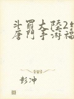 斗罗大陆2绝世唐门手游福利