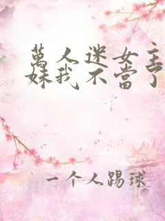 万人迷女主的妹妹我不当了 小说免费阅读