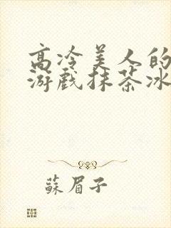 高冷美人的堕落游戏抹茶冰沙