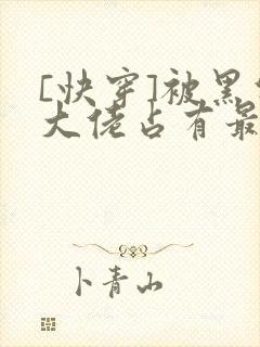 [快穿]被黑化大佬占有最新章节