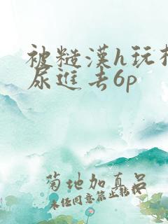 被糙汉h玩松了尿进去6p