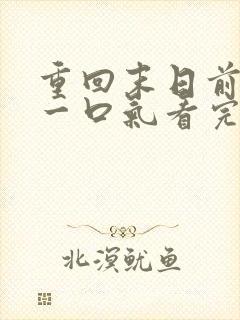 重回末日前短剧一口气看完