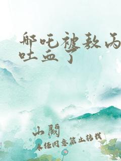 哪吒被敖丙给打吐血了