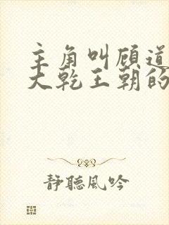 主角叫顾道穿越大乾王朝的小说名字