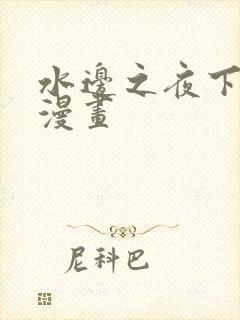 水边之夜下拉式漫画