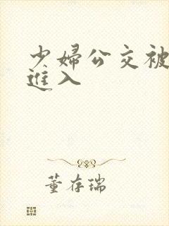 少妇公交被粗长进入