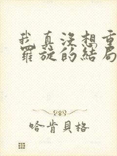 我真没想重生啊罗旋的结局