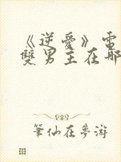 《逆爱》电视剧双男主在哪看