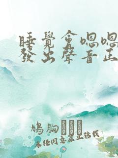 睡觉会嗯嗯嗯嗯发出声音正常吗